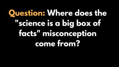 Question: Where does the 'science is a big box of facts" misconception come from?
